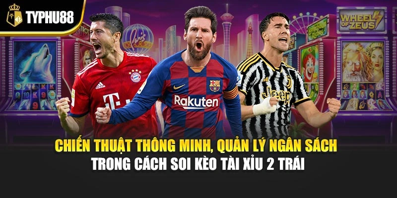Chiến thuật thông minh, quản lý ngân sách trong cách soi kèo tài xỉu 2 trái
